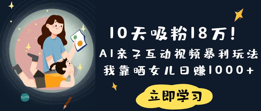《10天吸粉18万！AI亲子互动视频暴利玩法，我靠晒女儿日赚1000+》艺创吧-网创项目资源站-副业项目-创业项目-搞钱项目艺创吧