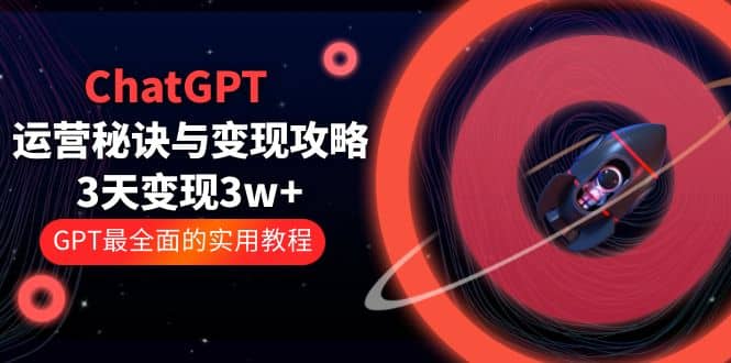 ChatGPT运营-秘诀与变现攻略：3天变现1w+ GPT最全面的实用教程（100节课）艺创吧-网创项目资源站-副业项目-创业项目-搞钱项目艺创吧
