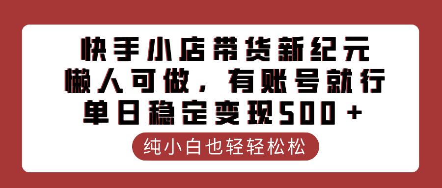 快手小店带货新纪元，懒人可做，有账号就行，单日稳定变现500＋艺创吧-网创项目资源站-副业项目-创业项目-搞钱项目艺创吧