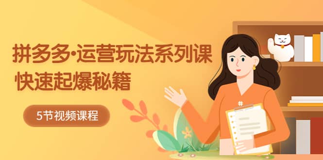 2023拼多多-运营玩法系列课：快速起爆秘籍（5节视频课）艺创吧-网创项目资源站-副业项目-创业项目-搞钱项目艺创吧