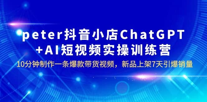 peter抖音小店ChatGPT+AI短视频实训 10分钟做一条爆款带货视频 7天引爆销量艺创吧-网创项目资源站-副业项目-创业项目-搞钱项目艺创吧