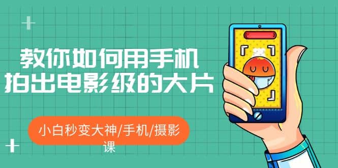 教你如何用手机拍出电影级的大片，小白秒变大神/手机/摄影课艺创吧-网创项目资源站-副业项目-创业项目-搞钱项目艺创吧