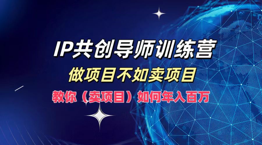 IP共创导师训练营，如何实现年入百万，做项目不如卖项目，教你（卖项目）艺创吧-网创项目资源站-副业项目-创业项目-搞钱项目艺创吧