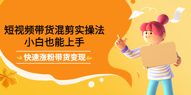 短视频带货混剪实操法，小白也能上手，快速涨粉带货变现艺创吧-网创项目资源站-副业项目-创业项目-搞钱项目艺创吧