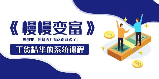 《慢慢变富》干货精华的系统课程：想创业，想赚钱？看这课就够了艺创吧-网创项目资源站-副业项目-创业项目-搞钱项目艺创吧
