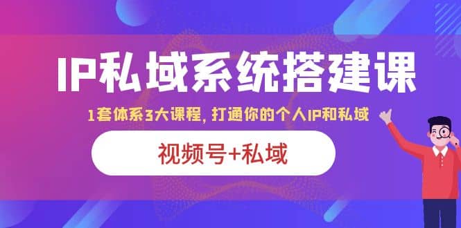 IP私域 系统搭建课，视频号+私域 1套 体系 3大课程，打通你的个人ip私域艺创吧-网创项目资源站-副业项目-创业项目-搞钱项目艺创吧