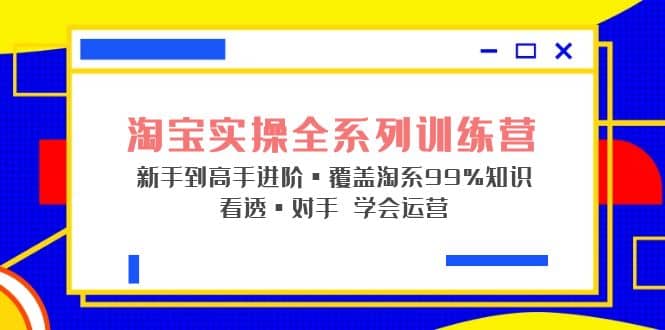 淘宝实操全系列训练营 新手到高手进阶·覆盖·99%知识 看透·对手 学会运营艺创吧-网创项目资源站-副业项目-创业项目-搞钱项目艺创吧