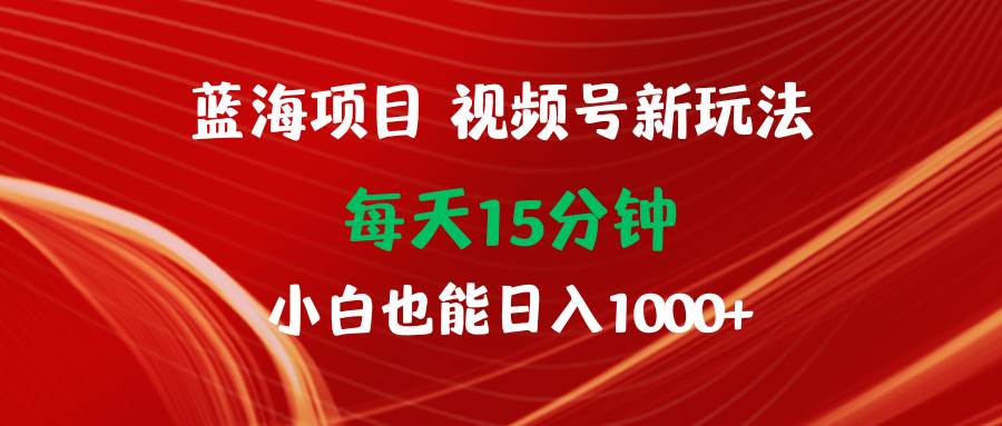 蓝海项目视频号新玩法 每天15分钟 小白也能日入1000+艺创吧-网创项目资源站-副业项目-创业项目-搞钱项目艺创吧