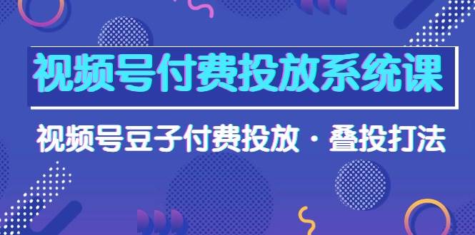 视频号付费投放系统课，视频号豆子付费投放·叠投打法（高清视频课）艺创吧-网创项目资源站-副业项目-创业项目-搞钱项目艺创吧