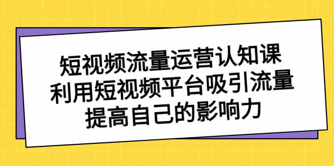 短视频流量-运营认知课，利用短视频平台吸引流量，提高自己的影响力艺创吧-网创项目资源站-副业项目-创业项目-搞钱项目艺创吧