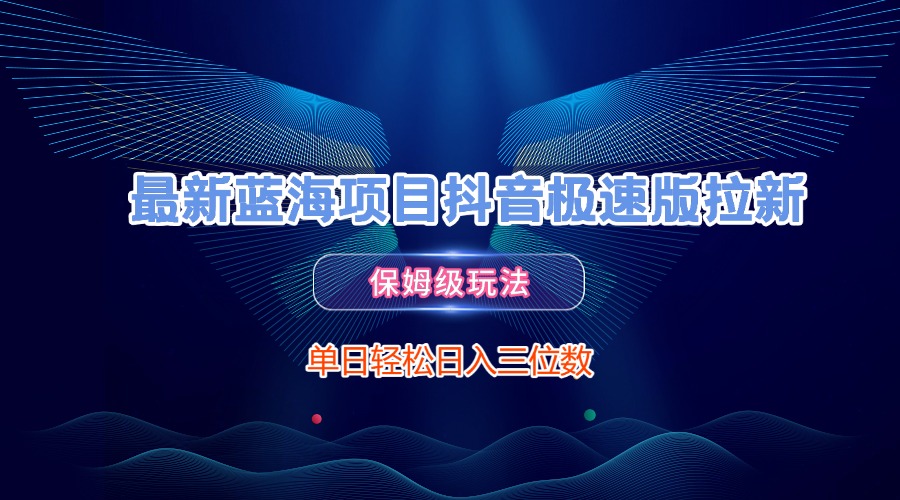 最新蓝海项目抖音极速版拉新，保姆级玩法，单日轻松日入三位数艺创吧-网创项目资源站-副业项目-创业项目-搞钱项目艺创吧