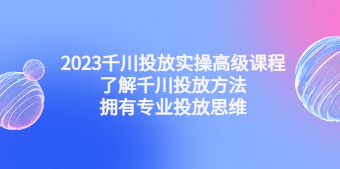 2023千川投放实操高级课程:了解千川投放方法,拥有专业投放思维艺创吧-网创项目资源站-副业项目-创业项目-搞钱项目艺创吧