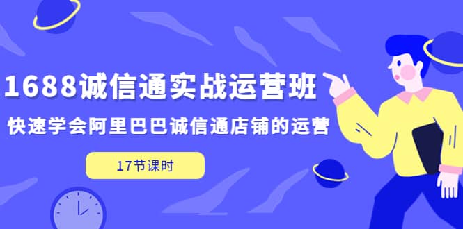 1688诚信通实战运营班，快速学会阿里巴巴诚信通店铺的运营(17节课)艺创吧-网创项目资源站-副业项目-创业项目-搞钱项目艺创吧