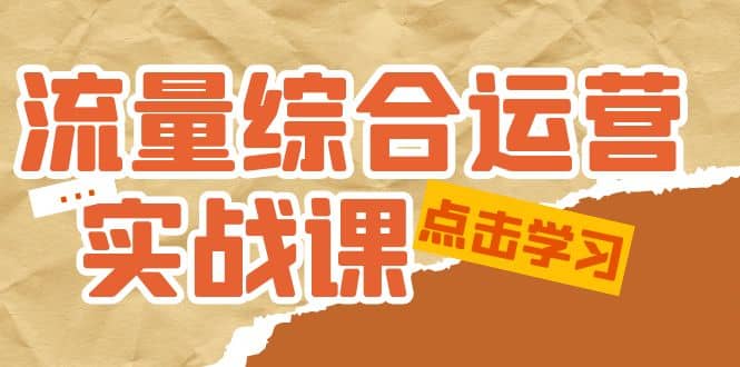 流量综合·运营实战课：短视频、本地生活、个人IP知识付费、直播带货运营艺创吧-网创项目资源站-副业项目-创业项目-搞钱项目艺创吧