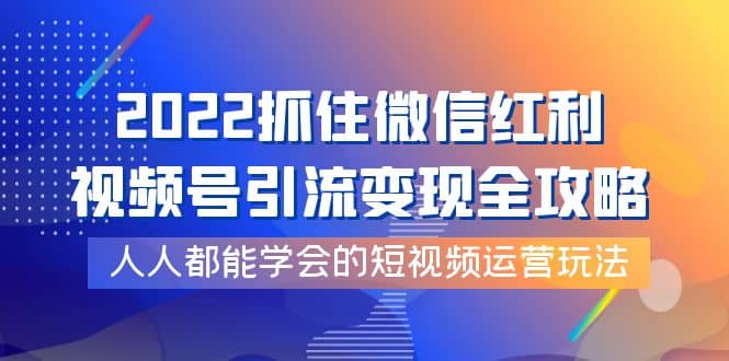2022抓住微信红利，视频号引流变现全攻略，人人都能学会的短视频运营玩法艺创吧-网创项目资源站-副业项目-创业项目-搞钱项目艺创吧