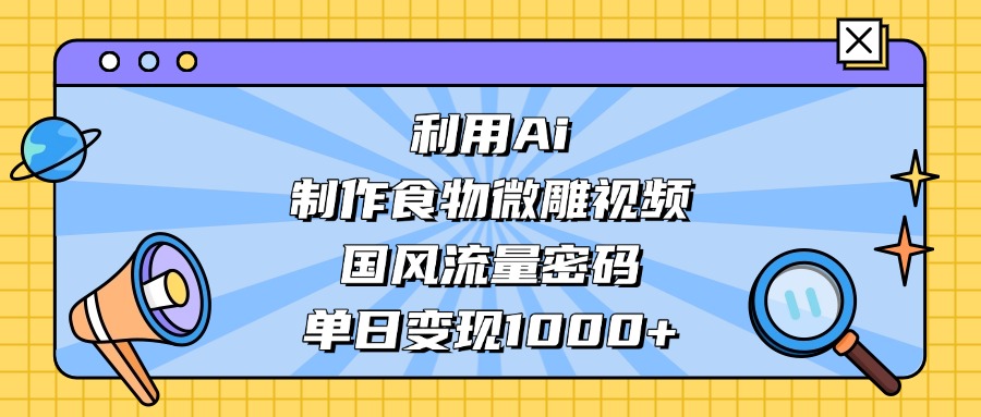 利用Ai制作食物微雕视频，国风流量密码，单日变现1000+艺创吧-网创项目资源站-副业项目-创业项目-搞钱项目艺创吧