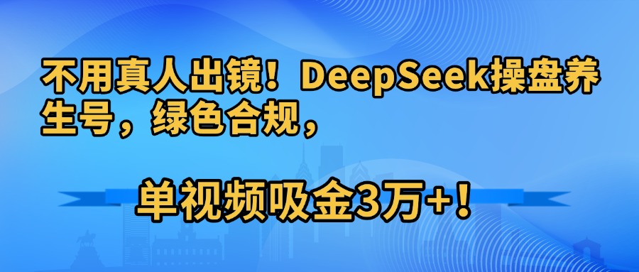 不用真人出镜！DeepSeek操盘养生号，绿色合规，单视频吸金3万+！艺创吧-网创项目资源站-副业项目-创业项目-搞钱项目艺创吧