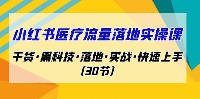 小红书·医疗流量落地实操课，干货·黑科技·落地·实战·快速上手（30节）艺创吧-网创项目资源站-副业项目-创业项目-搞钱项目艺创吧