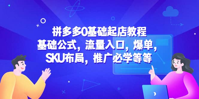 拼多多0基础起店教程：基础公式，流量入口，爆单，SKU布局，推广必学等等艺创吧-网创项目资源站-副业项目-创业项目-搞钱项目艺创吧