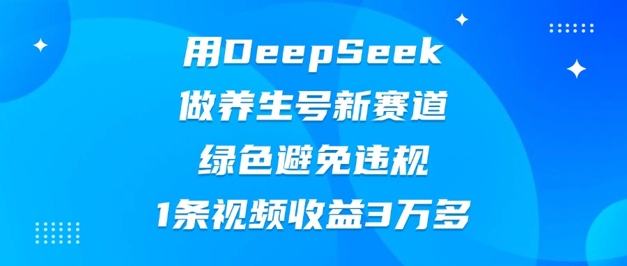 用DeepSeek做养生号新赛道，绿色避免违规，1条视频收益3万多艺创吧-网创项目资源站-副业项目-创业项目-搞钱项目艺创吧
