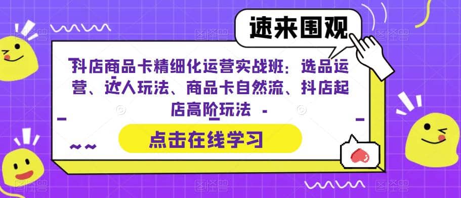 抖店商品卡精细化运营实操班：选品运营、达人玩法、商品卡自然流、抖店起店艺创吧-网创项目资源站-副业项目-创业项目-搞钱项目艺创吧