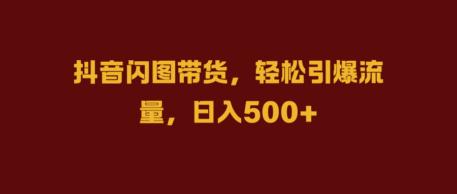 抖音闪图带货，轻松引爆流量，日入500+艺创吧-网创项目资源站-副业项目-创业项目-搞钱项目艺创吧