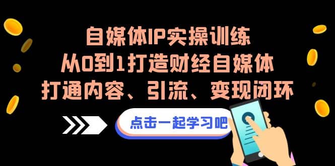 自媒体IP实操训练，从0到1打造财经自媒体，打通内容、引流、变现闭环艺创吧-网创项目资源站-副业项目-创业项目-搞钱项目艺创吧