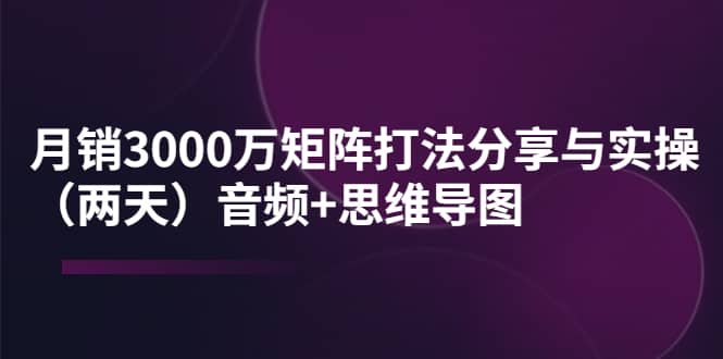 某线下培训：月销3000万矩阵打法分享与实操（两天）音频+思维导图艺创吧-网创项目资源站-副业项目-创业项目-搞钱项目艺创吧