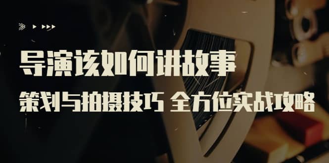 导演该如何讲故事：策划与拍摄技巧 全方位实战攻略（8节课 原价799）艺创吧-网创项目资源站-副业项目-创业项目-搞钱项目艺创吧