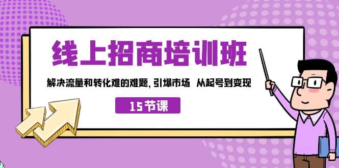线上·招商培训班，解决流量和转化难的难题 引爆市场 从起号到变现（15节）艺创吧-网创项目资源站-副业项目-创业项目-搞钱项目艺创吧