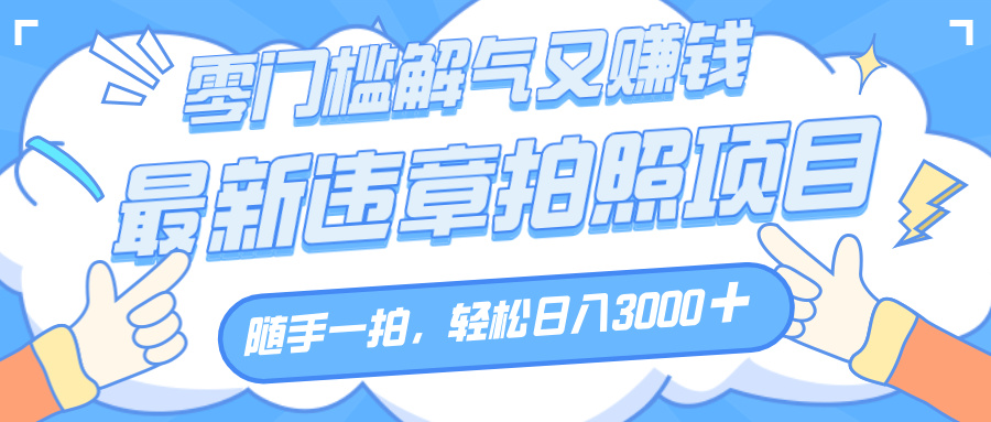 解气又赚钱的项目，随手一拍，轻松收入3000+，最新违章拍照赚钱艺创吧-网创项目资源站-副业项目-创业项目-搞钱项目艺创吧