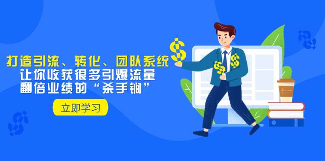 教你打造引流、转化、团队系统，让你收获很多引爆流量、翻倍业绩的“杀手锏”艺创吧-网创项目资源站-副业项目-创业项目-搞钱项目艺创吧