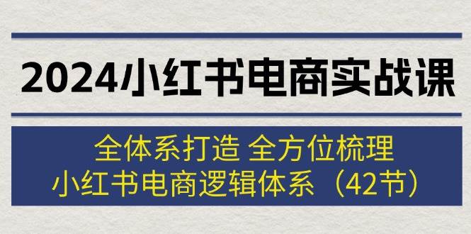 2024小红书电商实战课：全体系打造 全方位梳理 小红书电商逻辑体系 (42节)艺创吧-网创项目资源站-副业项目-创业项目-搞钱项目艺创吧