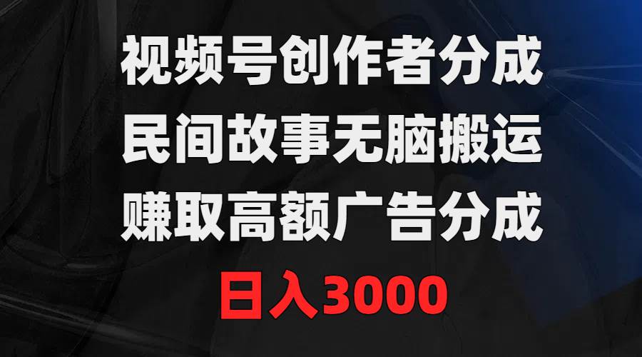 视频号创作者分成，民间故事无脑搬运，赚取高额广告分成，日入3000艺创吧-网创项目资源站-副业项目-创业项目-搞钱项目艺创吧