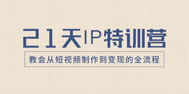 21天IP特训营，教会从短视频制作到变现的全流程艺创吧-网创项目资源站-副业项目-创业项目-搞钱项目艺创吧