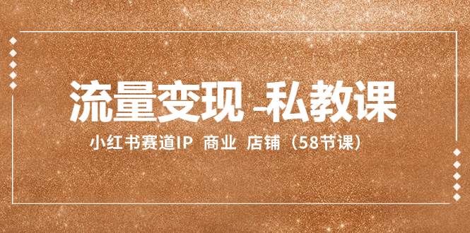 流量变现-私教课：小红书赛道IP  商业  店铺（58节课）艺创吧-网创项目资源站-副业项目-创业项目-搞钱项目艺创吧