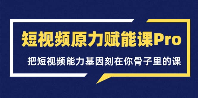 短视频原力赋能课Pro，把短视频能力基因刻在你骨子里的课（价值4999元）艺创吧-网创项目资源站-副业项目-创业项目-搞钱项目艺创吧