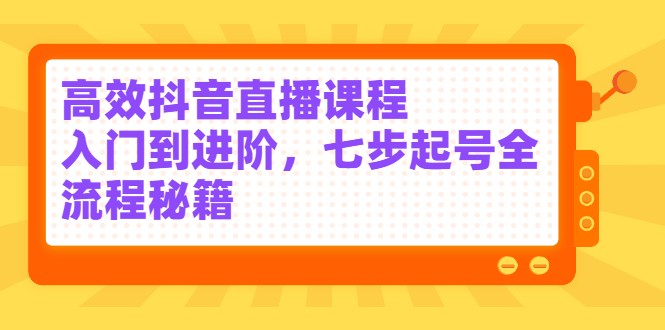高效抖音直播课程，入门到进阶，七步起号全流程秘籍艺创吧-网创项目资源站-副业项目-创业项目-搞钱项目艺创吧