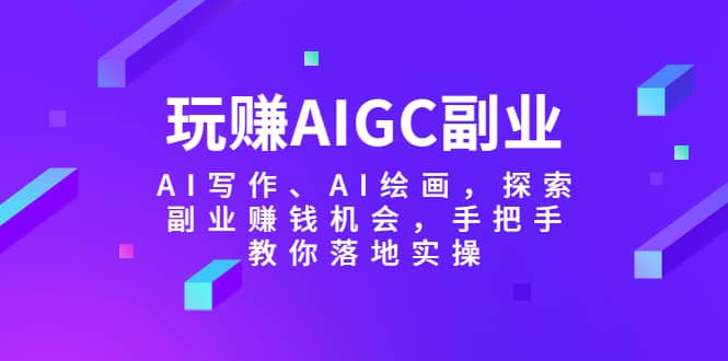玩赚AIGC副业-AI写作、AI绘画，探索副业赚钱机会，手把手教你落地实操艺创吧-网创项目资源站-副业项目-创业项目-搞钱项目艺创吧