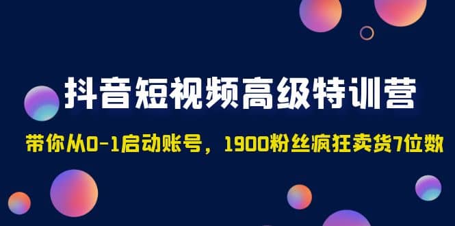 抖音短视频高级特训营：带你从0-1启动账号，1900粉丝疯狂卖货7位数艺创吧-网创项目资源站-副业项目-创业项目-搞钱项目艺创吧