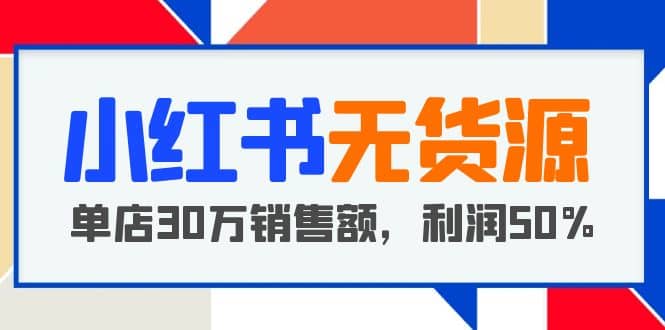 小红书无货源项目：从0-1从开店到爆单，单店30万销售额，利润50%，干货分享艺创吧-网创项目资源站-副业项目-创业项目-搞钱项目艺创吧