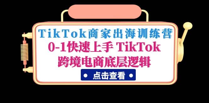 TikTok商家出海训练营：0-1快速上手 TikTok跨境电商底层逻辑(无水印)艺创吧-网创项目资源站-副业项目-创业项目-搞钱项目艺创吧