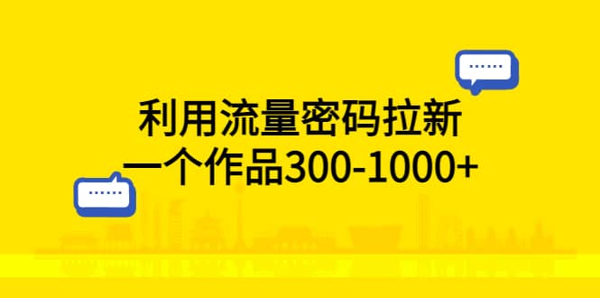 利用流量密码拉新，一个作品300-1000+艺创吧-网创项目资源站-副业项目-创业项目-搞钱项目艺创吧