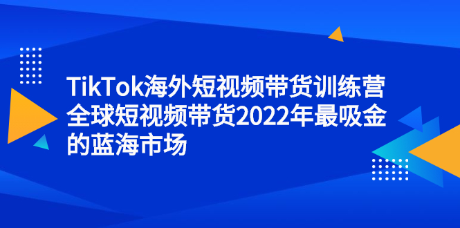 TikTok海外短视频带货训练营，全球短视频带货2022年最吸金的蓝海市场艺创吧-网创项目资源站-副业项目-创业项目-搞钱项目艺创吧