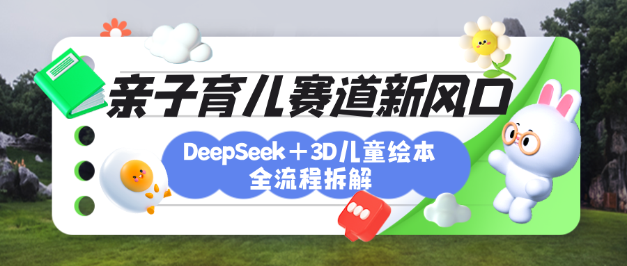 育儿赛道新风口：DeepSeek+3D绘本全流程拆解，月涨粉上万，还能培养亲子创造力艺创吧-网创项目资源站-副业项目-创业项目-搞钱项目艺创吧