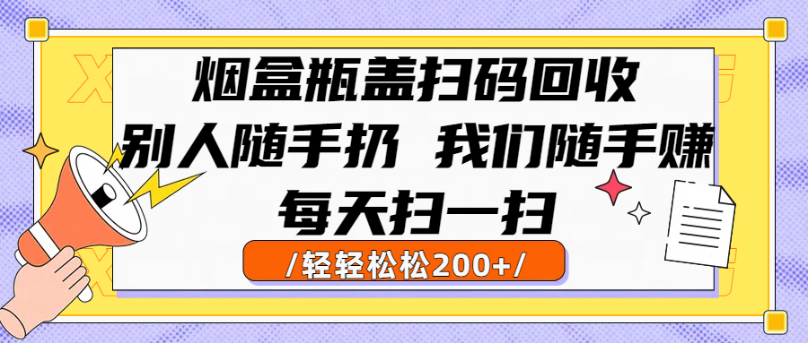 烟盒瓶盖扫码回收，别人随手扔 我们随手赚，闷声发大财，每天扫一扫轻轻松松200+艺创吧-网创项目资源站-副业项目-创业项目-搞钱项目艺创吧