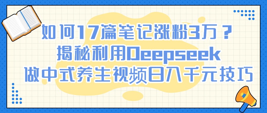 如何17篇笔记涨粉3万？揭秘利用Deepseek做中式养生视频日入千元技巧艺创吧-网创项目资源站-副业项目-创业项目-搞钱项目艺创吧