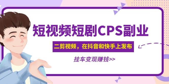 短视频短剧CPS副业项目：二剪视频在抖音和快手上发布，挂车变现艺创吧-网创项目资源站-副业项目-创业项目-搞钱项目艺创吧