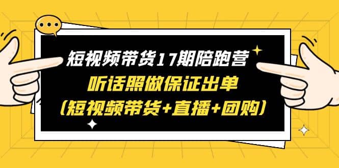 短视频带货17期陪跑营 听话照做保证出单（短视频带货+直播+团购）艺创吧-网创项目资源站-副业项目-创业项目-搞钱项目艺创吧