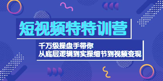 短视频特特训营：千万级操盘手带你从底层逻辑到实操细节到变现-价值2580艺创吧-网创项目资源站-副业项目-创业项目-搞钱项目艺创吧